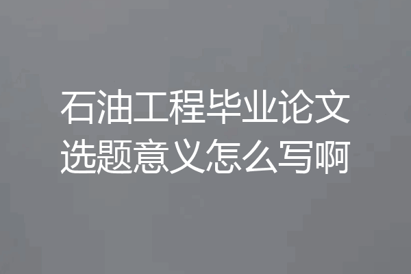 石油工程毕业论文选题意义怎么写啊