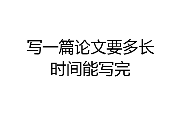 写一篇论文要多长时间能写完