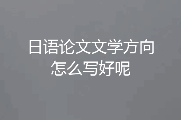 日语论文文学方向怎么写好呢