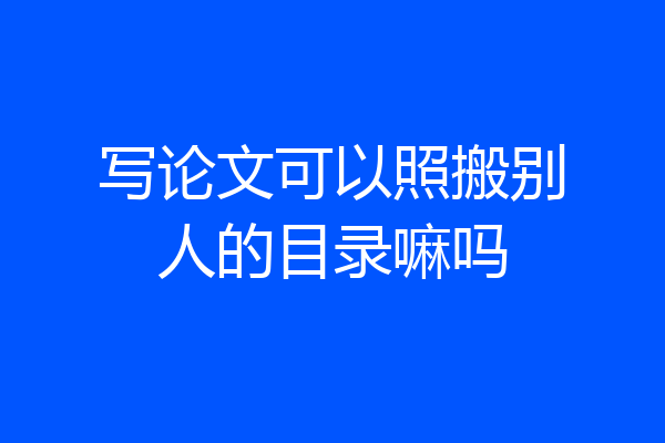 写论文可以照搬别人的目录嘛吗