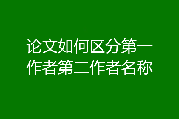 论文如何区分第一作者第二作者名称