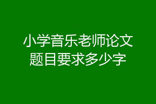 小学音乐老师论文题目要求多少字