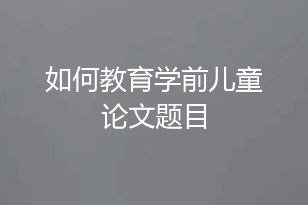 如何教育学前儿童论文题目