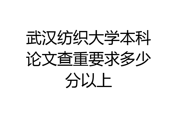武汉纺织大学本科论文查重要求多少分以上