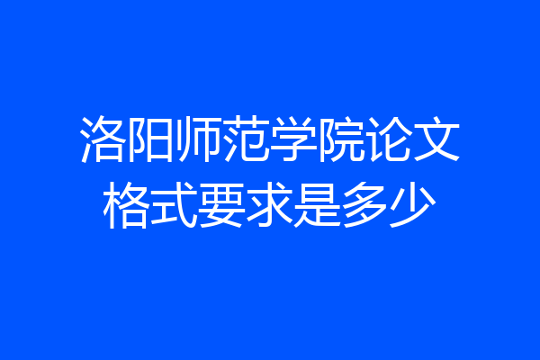 洛阳师范学院论文格式要求是多少