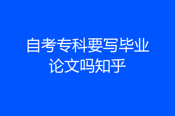 自考专科要写毕业论文吗知乎