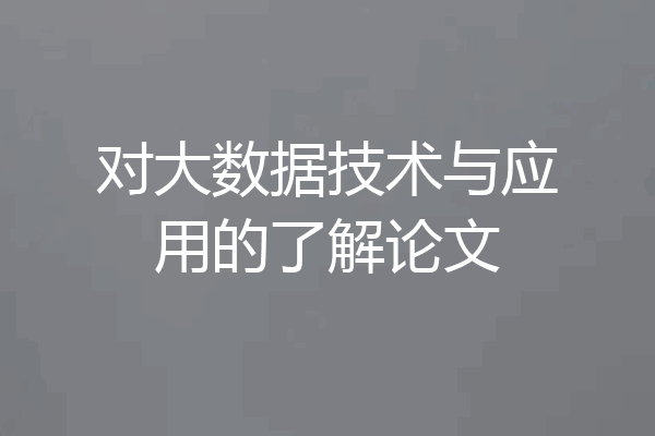 对大数据技术与应用的了解论文