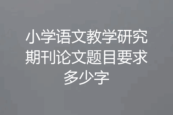 小学语文教学研究期刊论文题目要求多少字