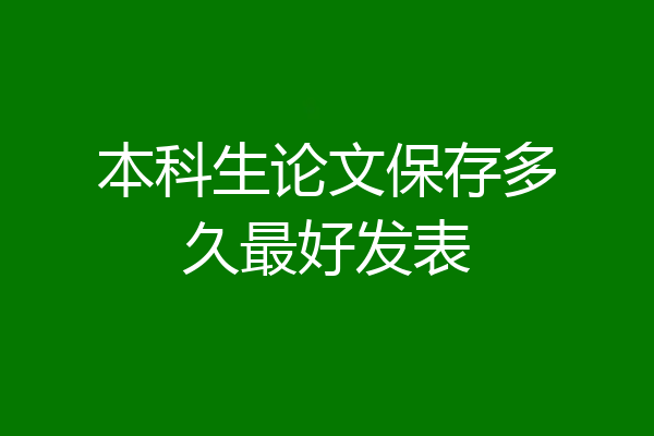 本科生论文保存多久最好发表