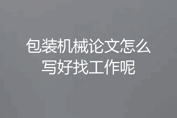 包装机械论文怎么写好找工作呢