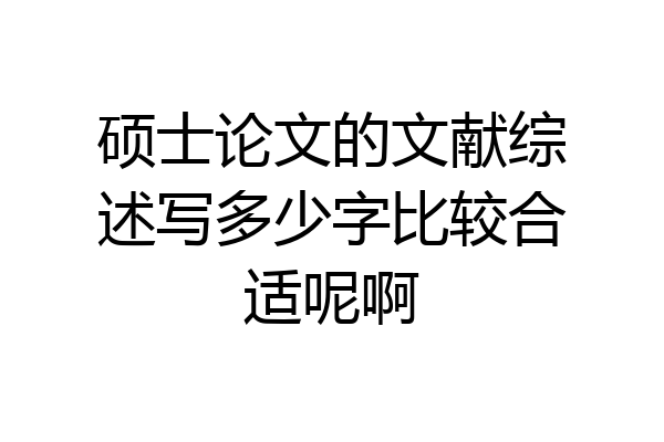 硕士论文的文献综述写多少字比较合适呢啊