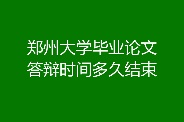 郑州大学毕业论文答辩时间多久结束