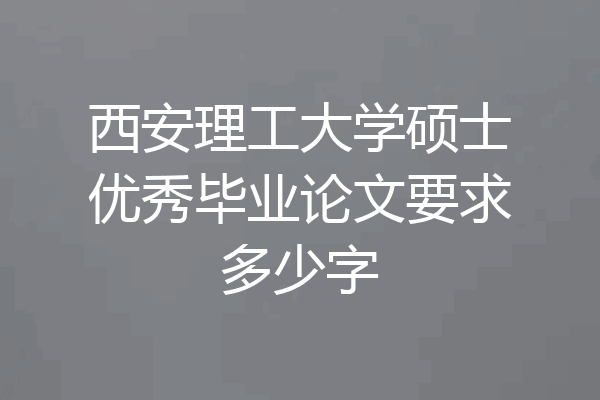 西安理工大学硕士优秀毕业论文要求多少字