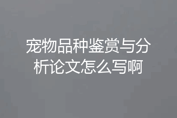 宠物品种鉴赏与分析论文怎么写啊