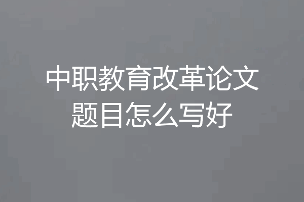 中职教育改革论文题目怎么写好