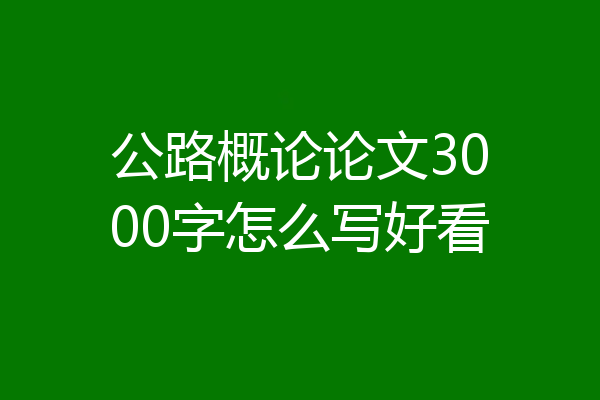 公路概论论文3000字怎么写好看
