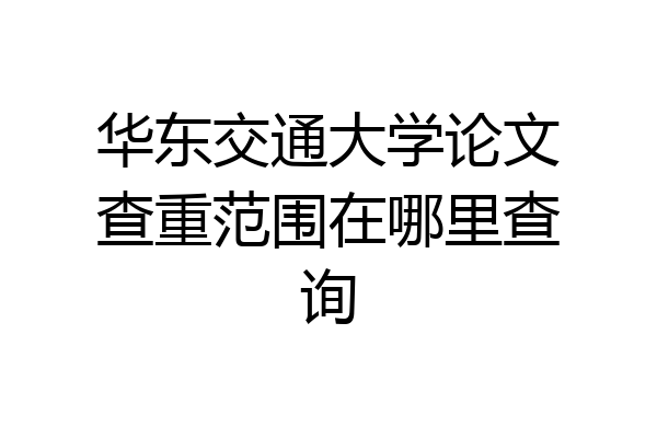 华东交通大学论文查重范围在哪里查询