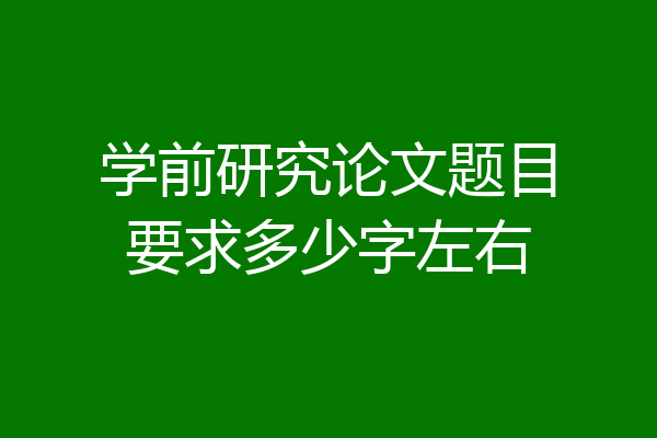学前研究论文题目要求多少字左右