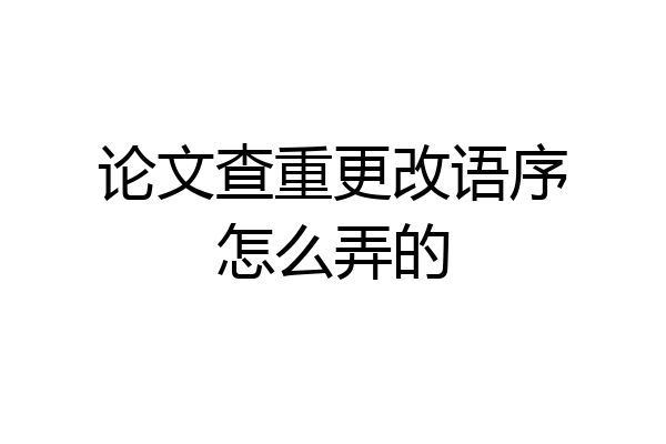 论文查重更改语序怎么弄的