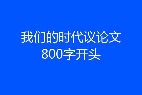 我们的时代议论文800字开头