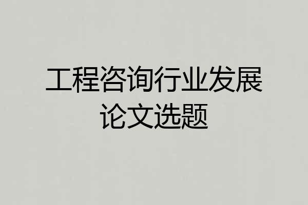 工程咨询行业发展论文选题
