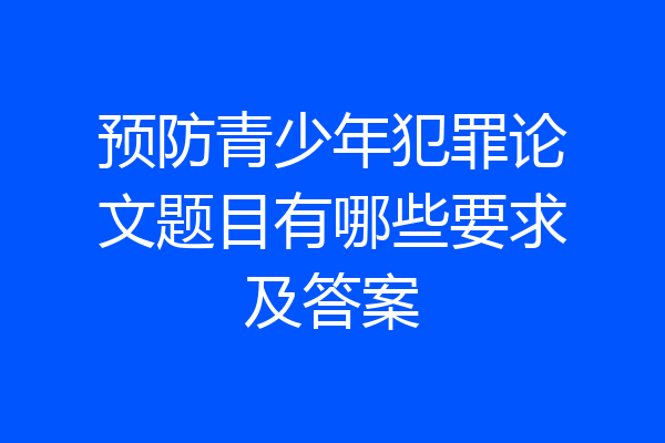 预防青少年犯罪论文题目有哪些要求及答案