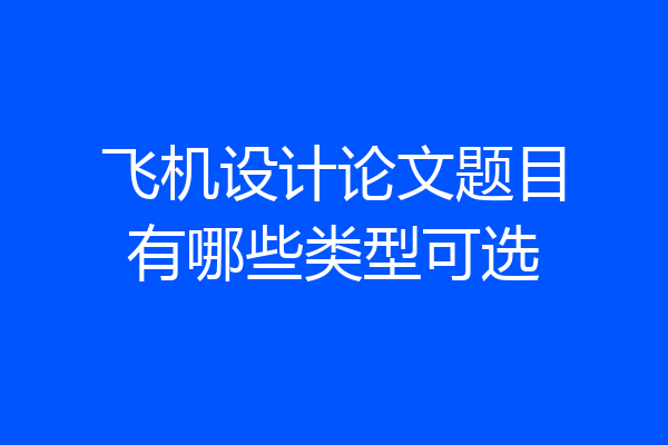 飞机设计论文题目有哪些类型可选