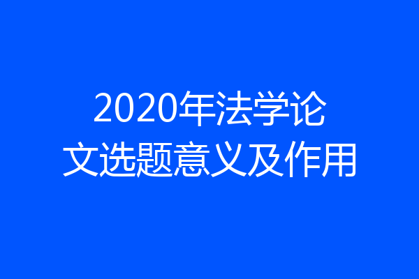 2020年法学论文选题意义及作用