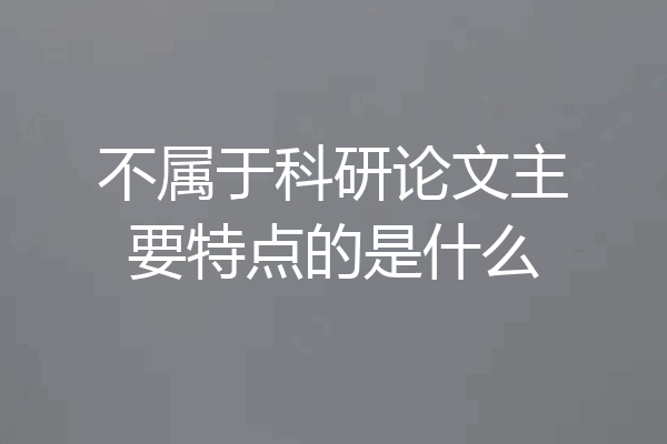 不属于科研论文主要特点的是什么
