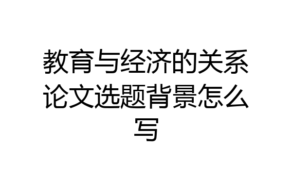 教育与经济的关系论文选题背景怎么写