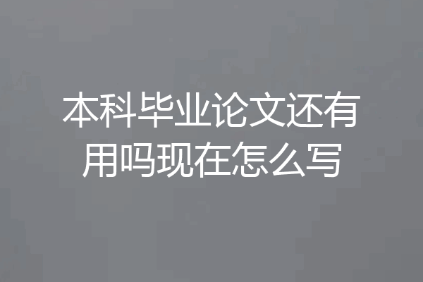 本科毕业论文还有用吗现在怎么写