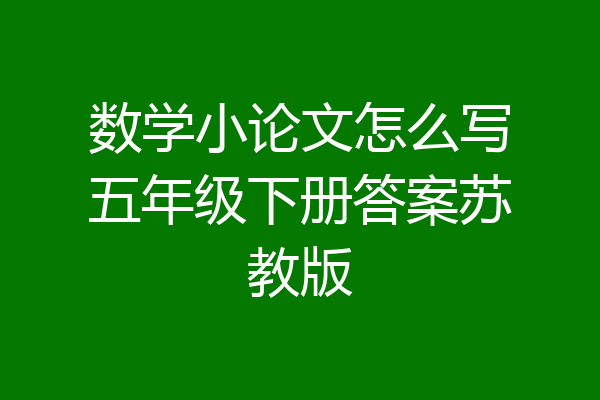 数学小论文怎么写五年级下册答案苏教版