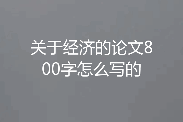 关于经济的论文800字怎么写的
