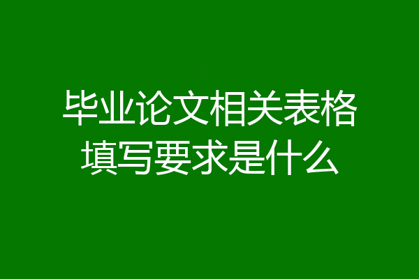 毕业论文相关表格填写要求是什么