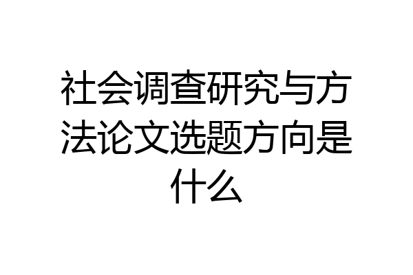 社会调查研究与方法论文选题方向是什么