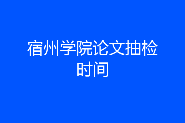 宿州学院论文抽检时间