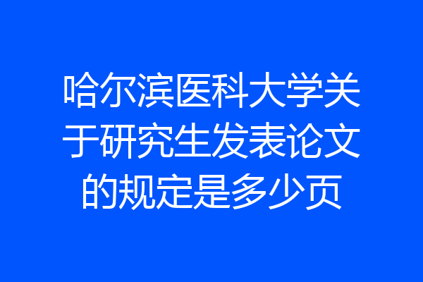 哈尔滨医科大学关于研究生发表论文的规定是多少页