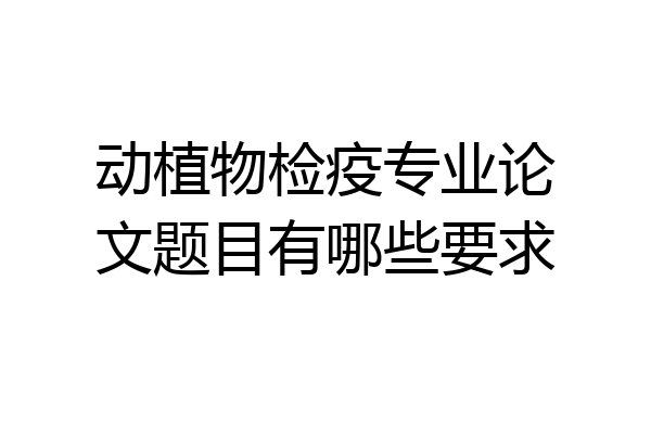 动植物检疫专业论文题目有哪些要求
