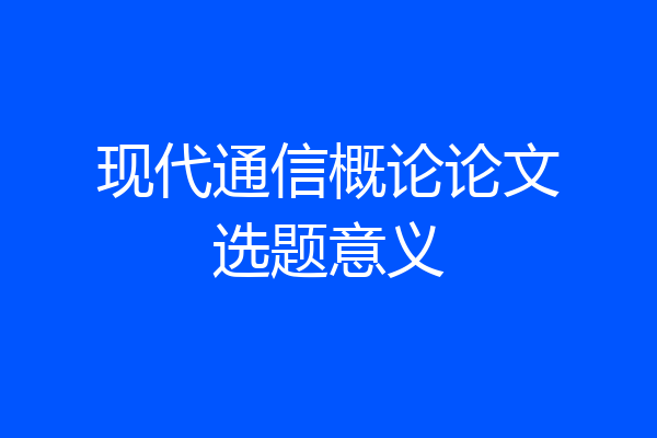 现代通信概论论文选题意义