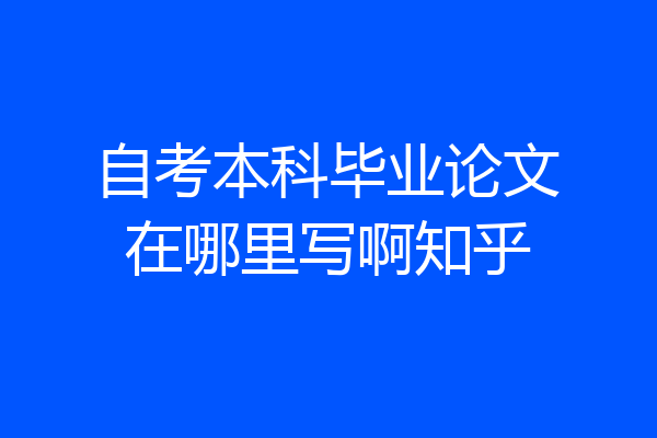 自考本科毕业论文在哪里写啊知乎
