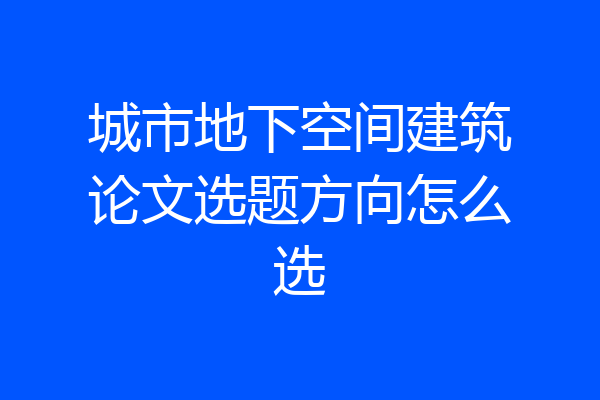 城市地下空间建筑论文选题方向怎么选