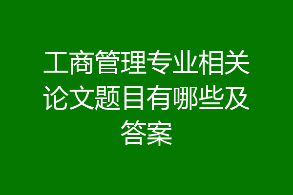 工商管理专业相关论文题目有哪些及答案