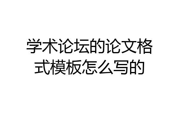 学术论坛的论文格式模板怎么写的