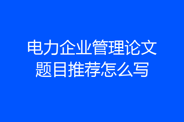 电力企业管理论文题目推荐怎么写