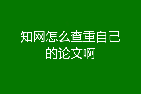知网怎么查重自己的论文啊