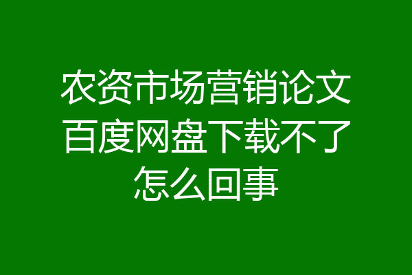 农资市场营销论文百度网盘下载不了怎么回事