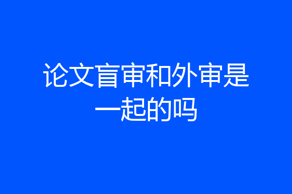 论文盲审和外审是一起的吗