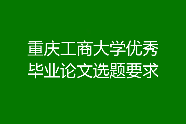 重庆工商大学优秀毕业论文选题要求