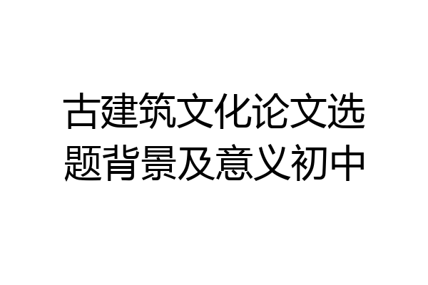 古建筑文化论文选题背景及意义初中