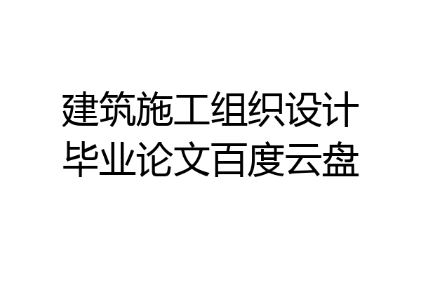 建筑施工组织设计毕业论文百度云盘